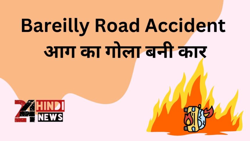 Bareilly Road Accident आग का गोला बनी कार