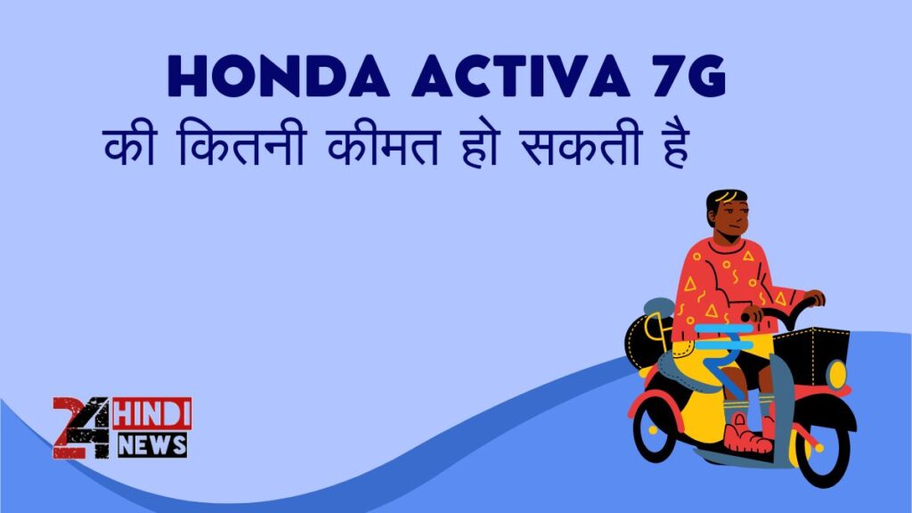 Honda Activa 7G  की कितनी कीमत हो सकती है